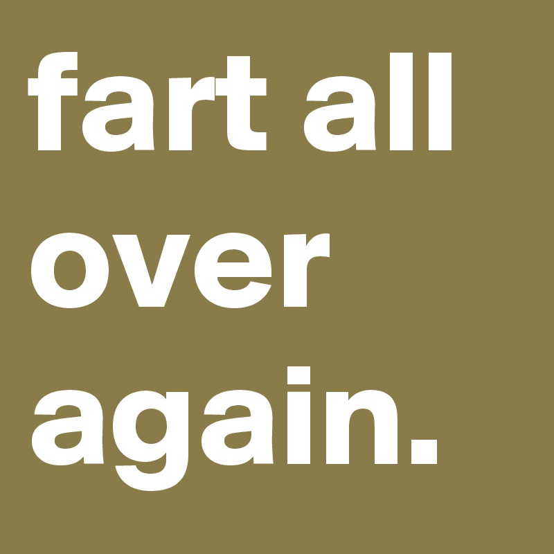 fart all over again.