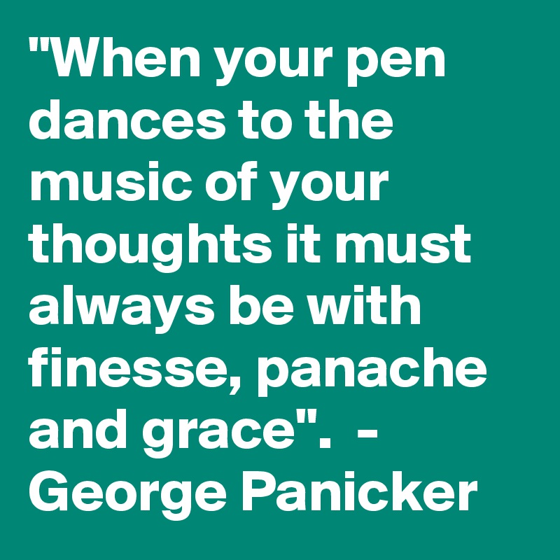 "When your pen dances to the music of your thoughts it must always be with finesse, panache and grace".  -  George Panicker