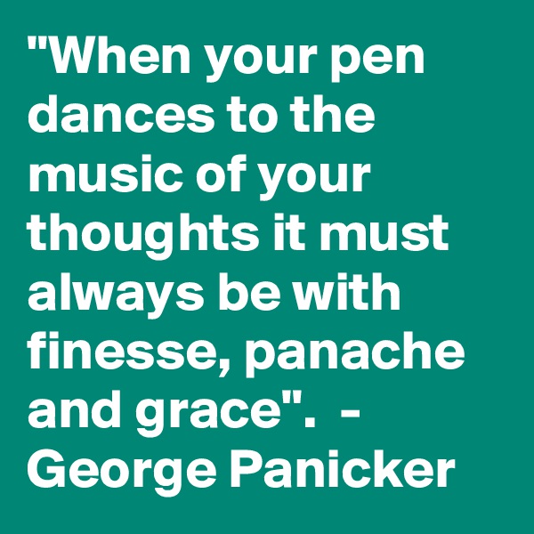 "When your pen dances to the music of your thoughts it must always be with finesse, panache and grace".  -  George Panicker