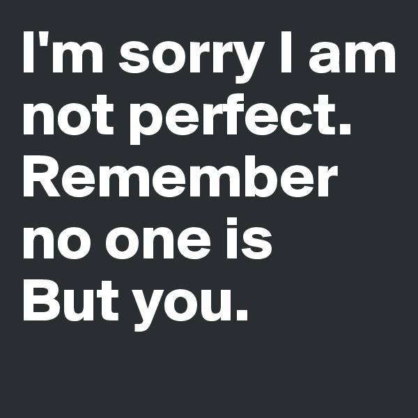 I'm sorry I am not perfect. 
Remember no one is 
But you.