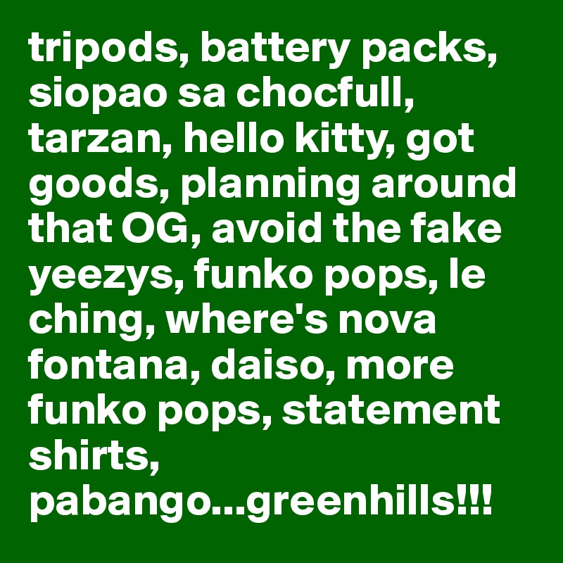 tripods, battery packs, siopao sa chocfull, tarzan, hello kitty, got goods, planning around that OG, avoid the fake yeezys, funko pops, le ching, where's nova fontana, daiso, more funko pops, statement shirts, pabango...greenhills!!!