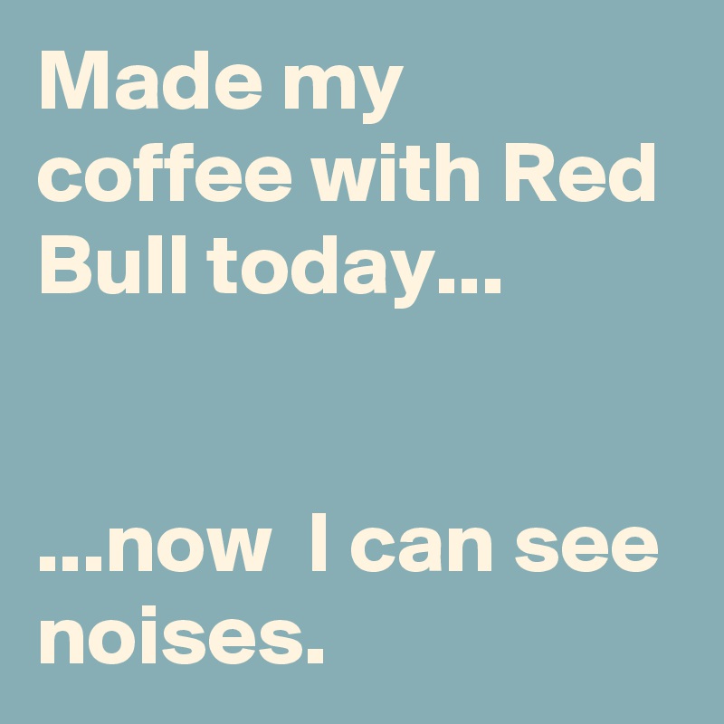 Made my coffee with Red Bull today...


...now  I can see noises.