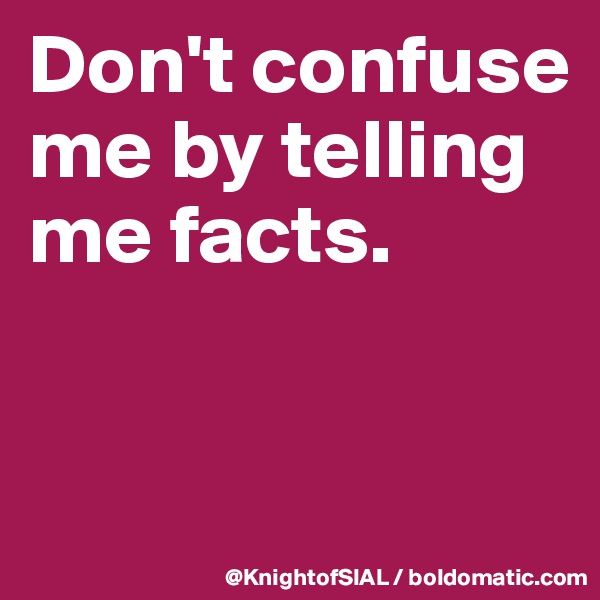 Don't confuse me by telling me facts. 


