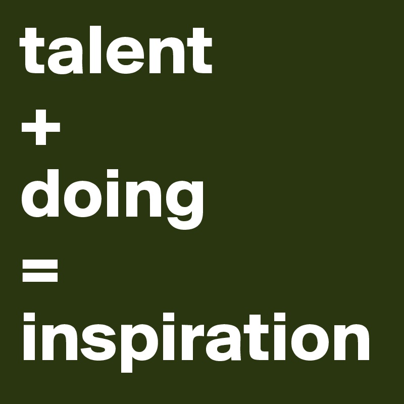 talent
+
doing
= inspiration