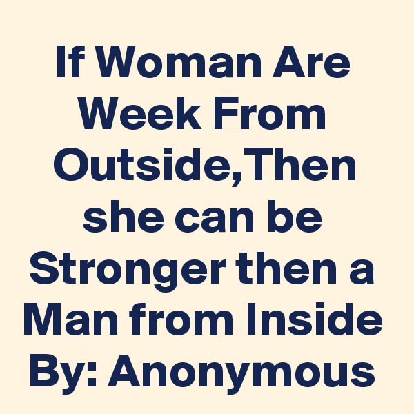 If Woman Are Week From Outside,Then she can be Stronger then a Man from Inside
By: Anonymous