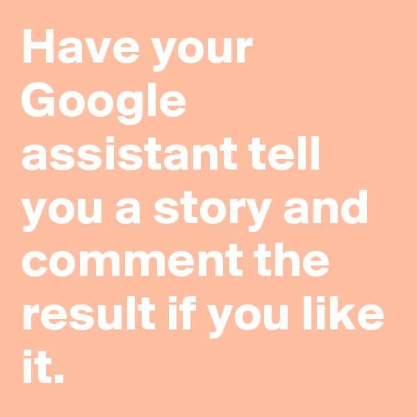 Have your Google assistant tell you a story and comment the result if you like it.