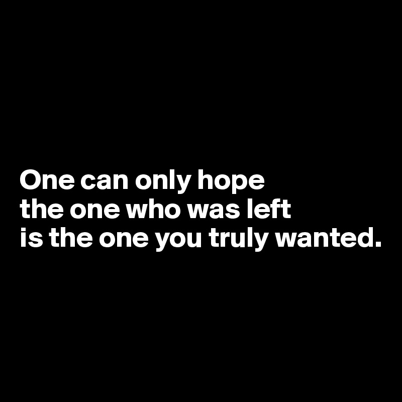 




One can only hope 
the one who was left 
is the one you truly wanted.



