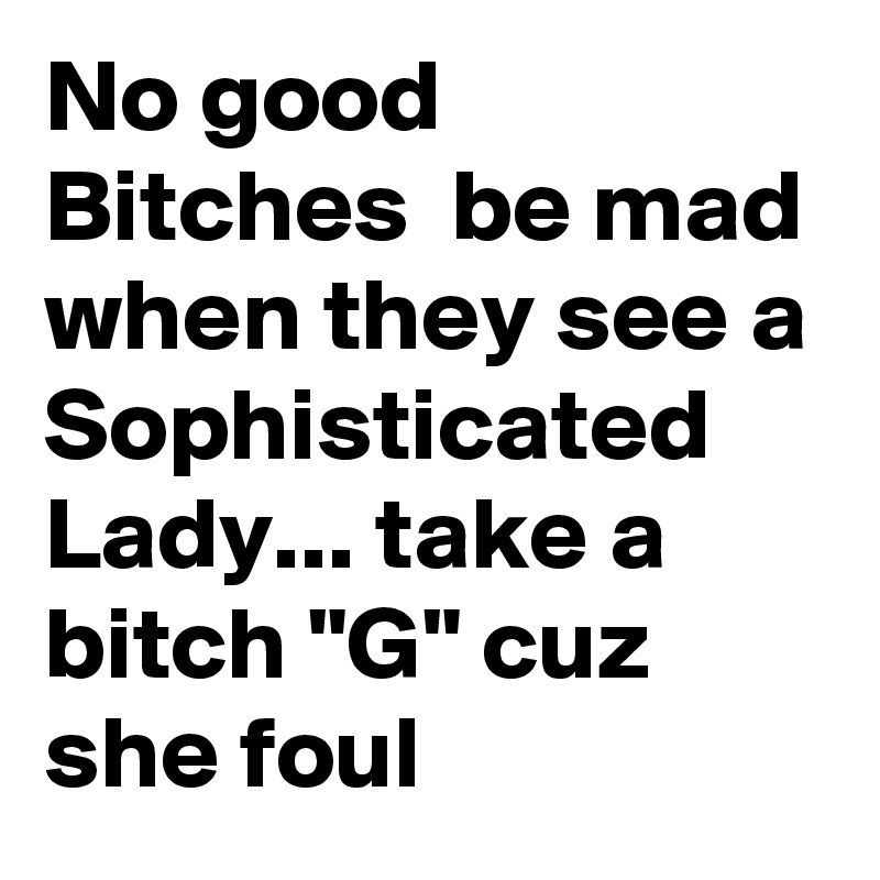 No good Bitches  be mad when they see a Sophisticated Lady... take a bitch "G" cuz she foul