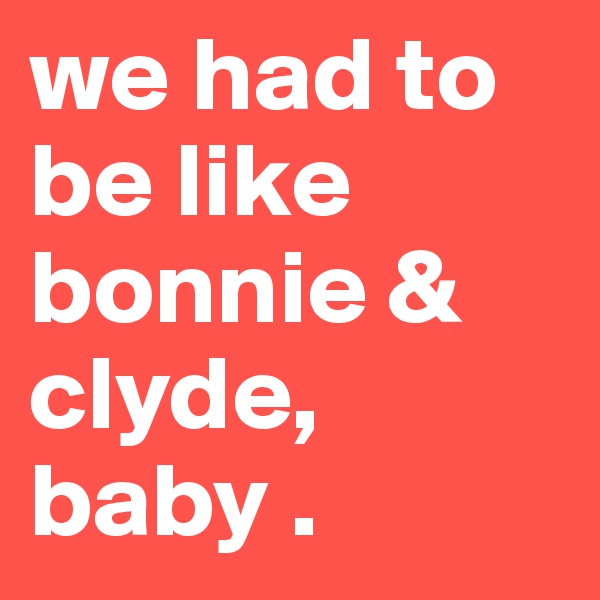 we had to be like bonnie & clyde, baby .