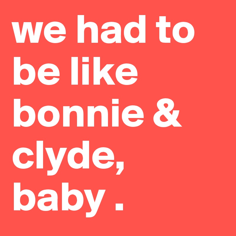 we had to be like bonnie & clyde, baby .