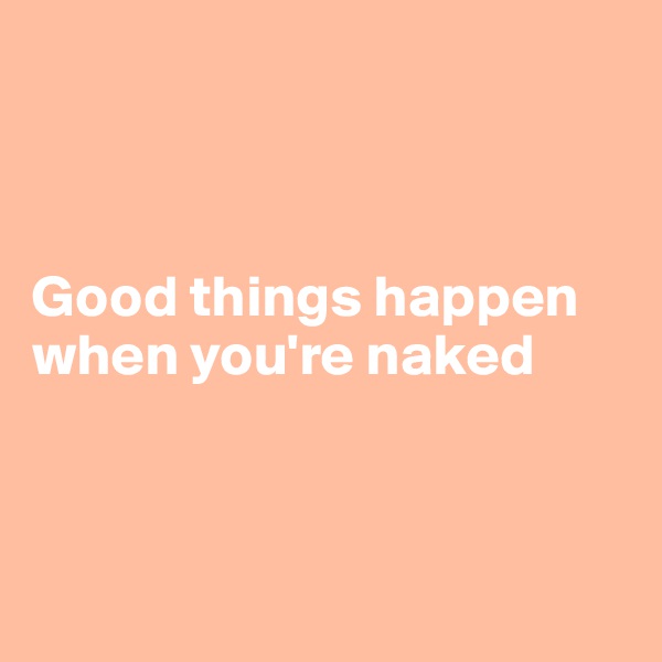 



Good things happen when you're naked



