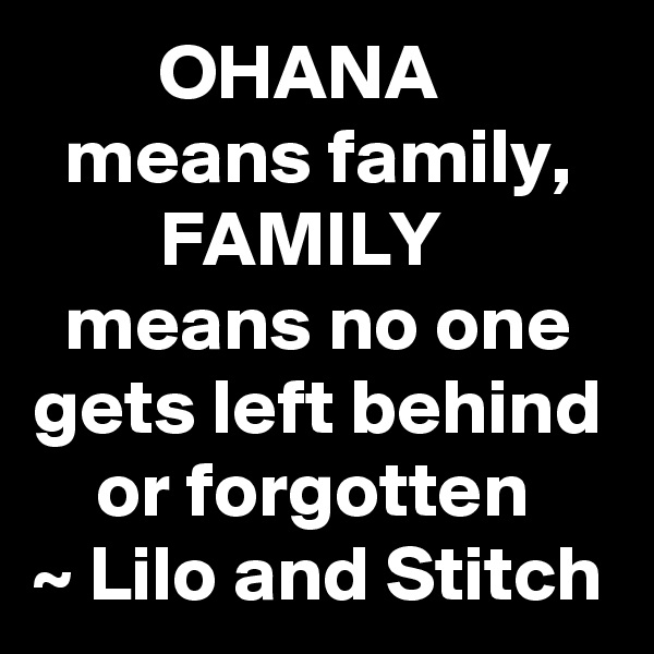         OHANA
  means family,
        FAMILY
  means no one gets left behind     or forgotten
~ Lilo and Stitch