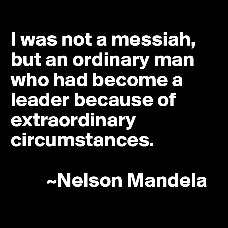 
I was not a messiah, but an ordinary man who had become a leader because of extraordinary circumstances.  

         ~Nelson Mandela
