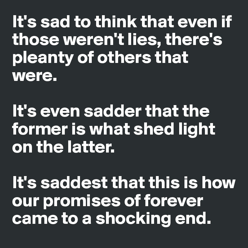 It's sad to think that even if those weren't lies, there's pleanty of others that were.

It's even sadder that the former is what shed light on the latter. 

It's saddest that this is how our promises of forever came to a shocking end. 