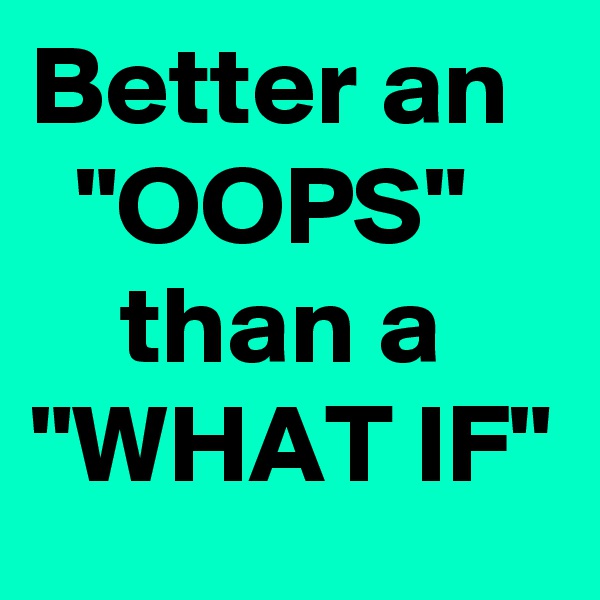 Better an    "OOPS"        than a "WHAT IF"