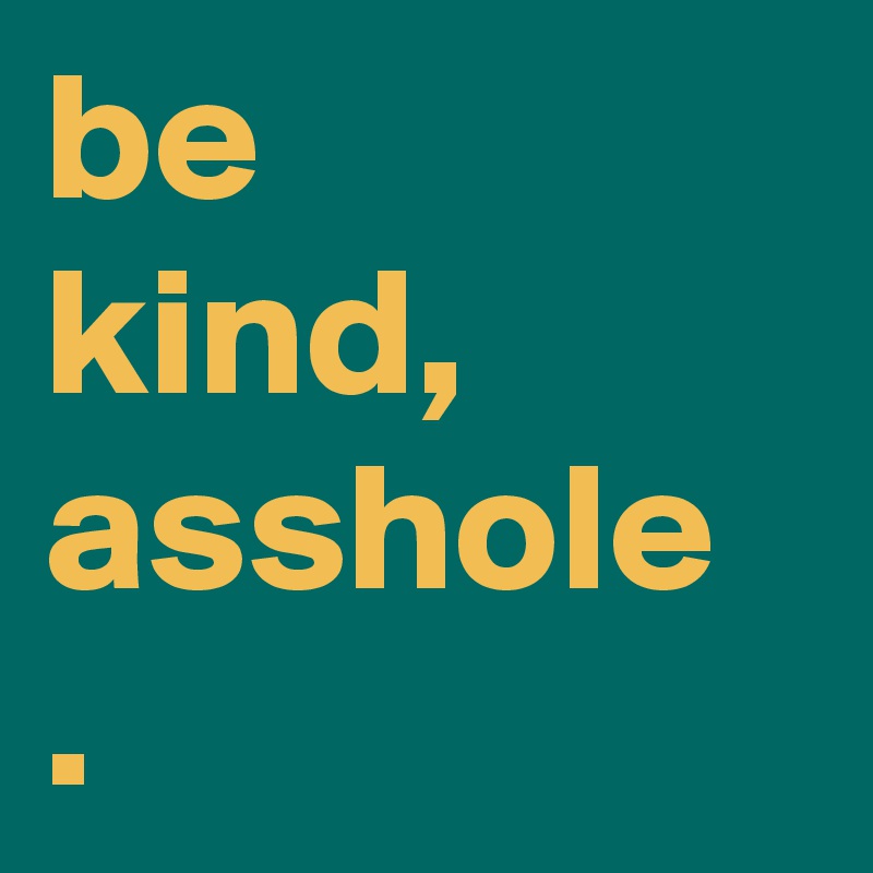 be
kind,
asshole
. 