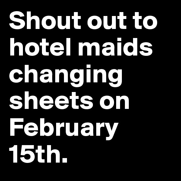 Shout out to hotel maids changing sheets on February 15th.