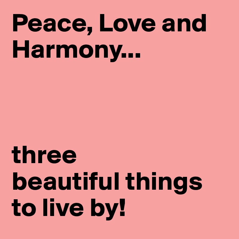 Peace, Love and Harmony...



three          beautiful things to live by!