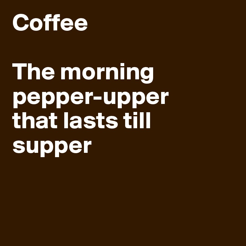 Coffee

The morning pepper-upper
that lasts till supper


