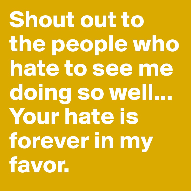 Shout out to the people who hate to see me doing so well...
Your hate is forever in my favor. 