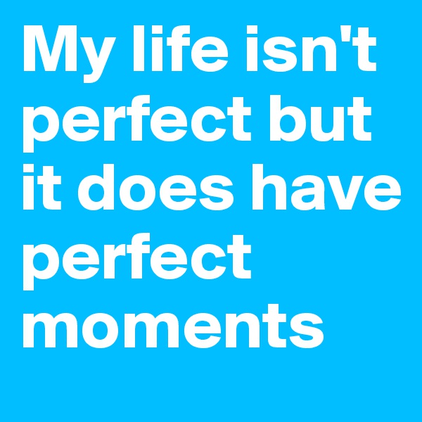 My life isn't perfect but it does have perfect moments 