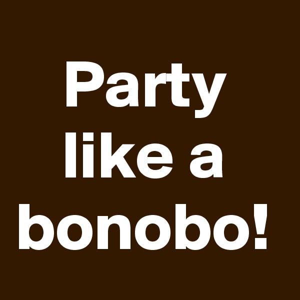 Party like a bonobo!