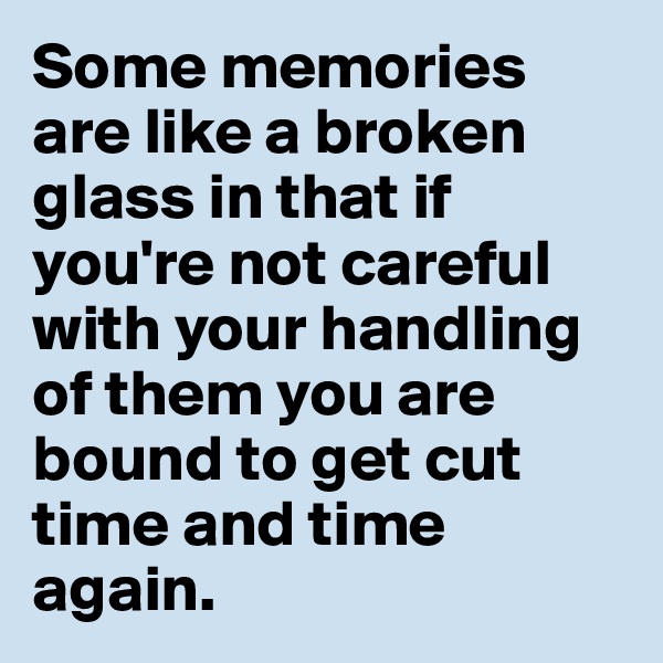 Some memories are like a broken glass in that if you're not careful with your handling of them you are bound to get cut time and time again.