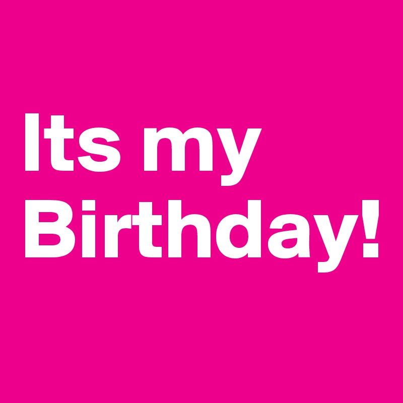 
Its my 
Birthday! 
