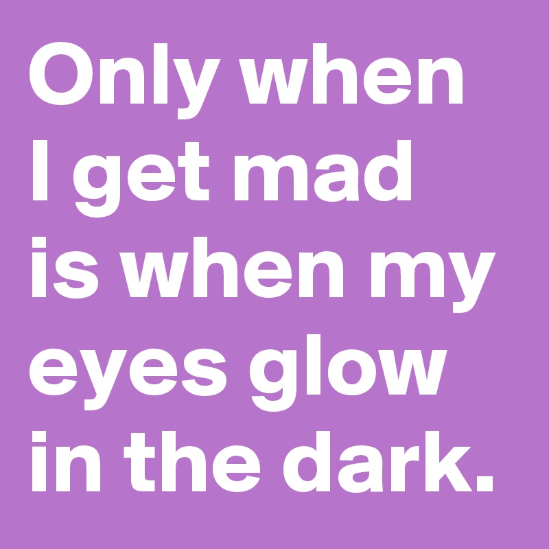 Only when I get mad is when my eyes glow in the dark.