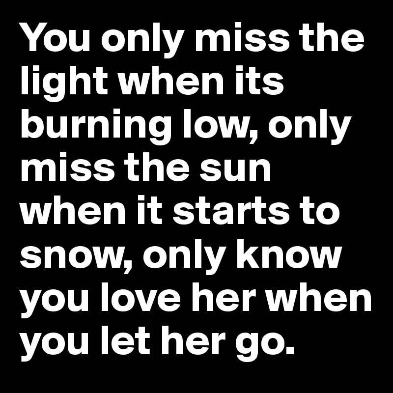 You only miss the light when its burning low, only miss the sun when it starts to snow, only know you love her when you let her go. 