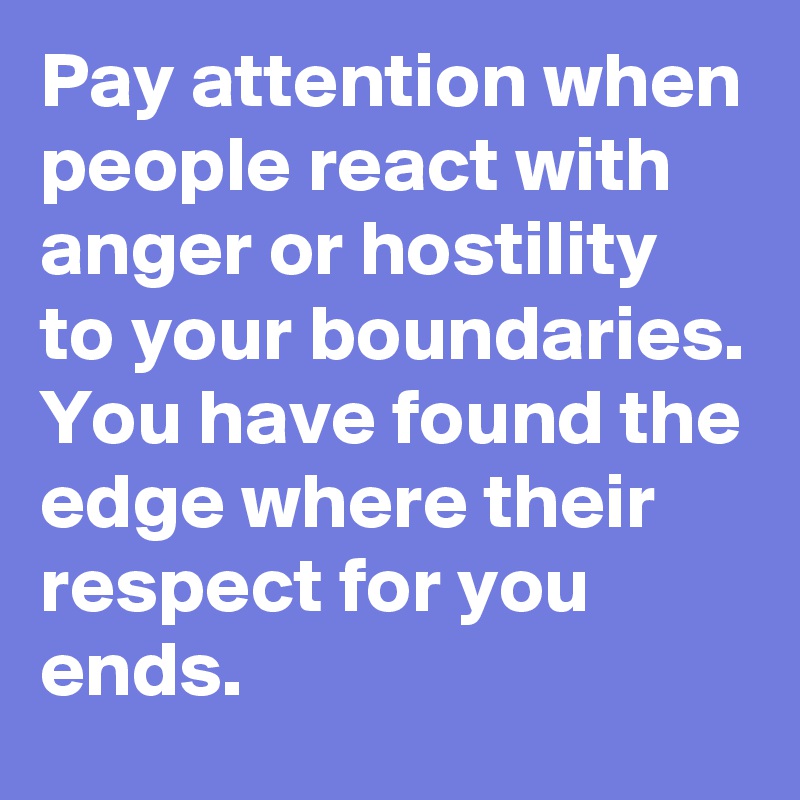 Pay attention when people react with anger or hostility to your boundaries. You have found the edge where their respect for you ends.