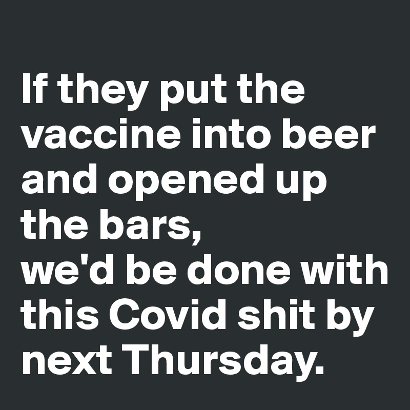 
If they put the vaccine into beer and opened up the bars,
we'd be done with this Covid shit by next Thursday.