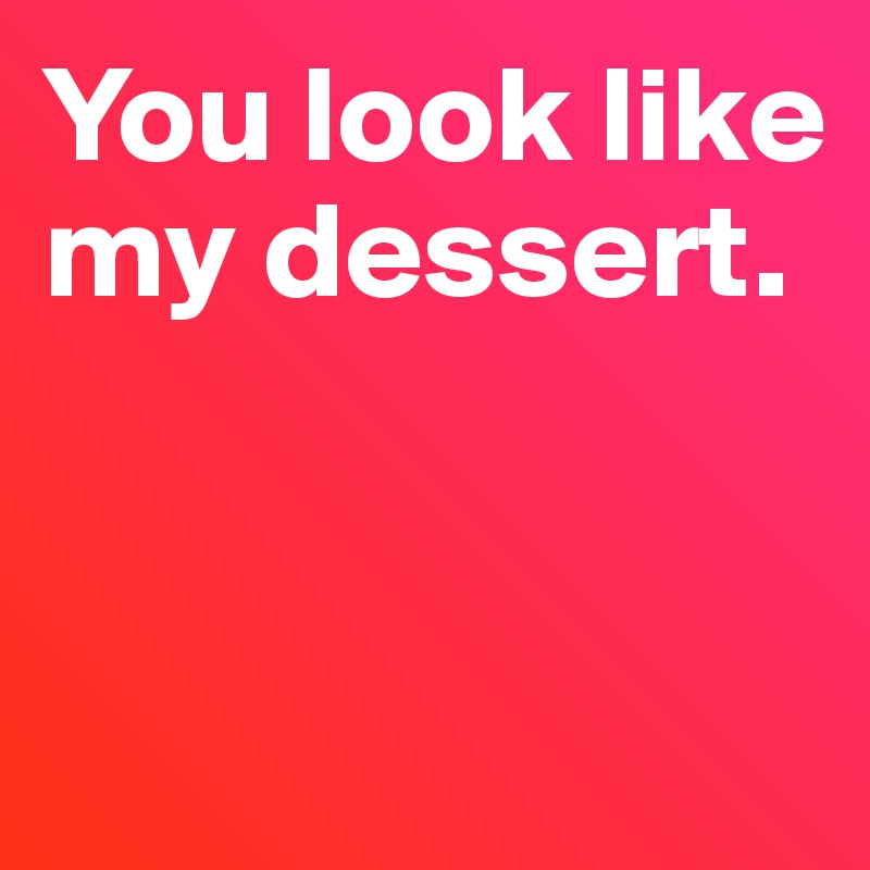 You look like my dessert. 


