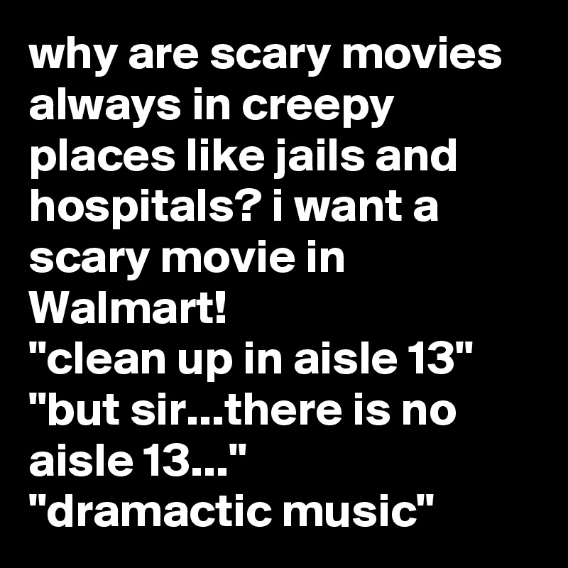 why are scary movies always in creepy places like jails and hospitals? i want a scary movie in Walmart!
"clean up in aisle 13"
"but sir...there is no aisle 13..."
"dramactic music"