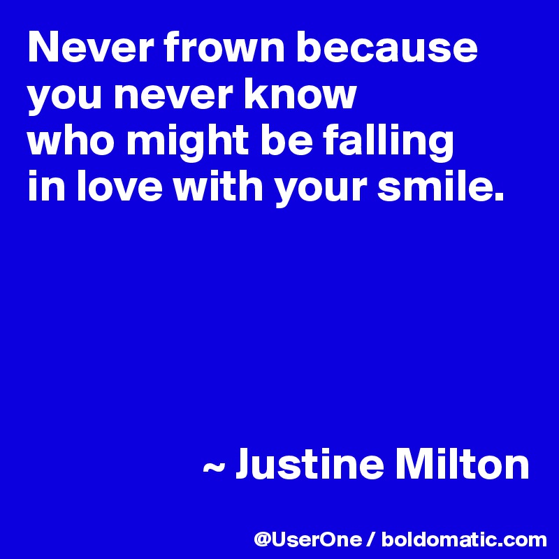 Never frown because you never know
who might be falling
in love with your smile.


    


                   ~ Justine Milton