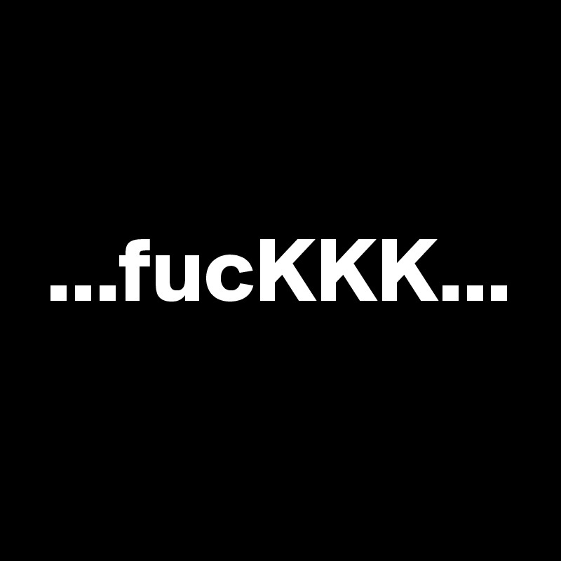 

 ...fucKKK...

