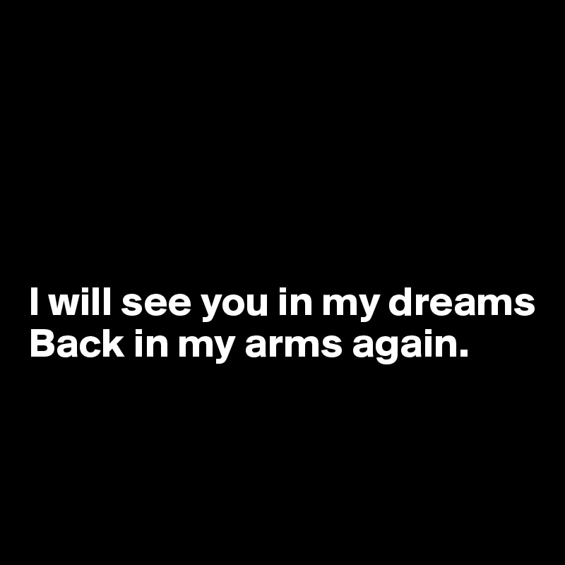 





I will see you in my dreams 
Back in my arms again.



