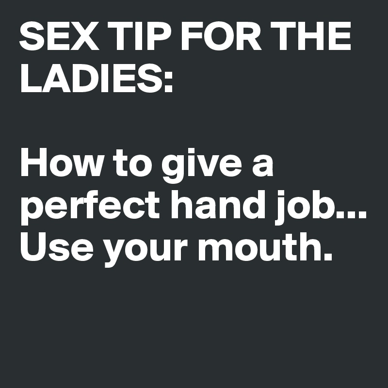 SEX TIP FOR THE LADIES: 

How to give a perfect hand job...
Use your mouth.

