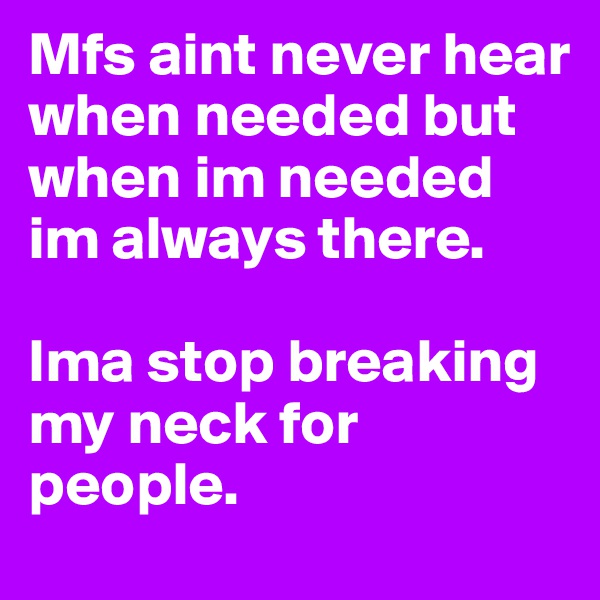 Mfs aint never hear when needed but when im needed im always there.

Ima stop breaking my neck for people. 