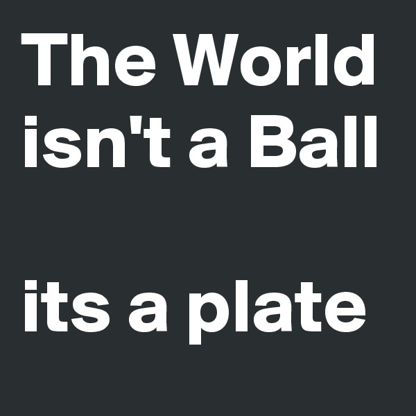 The World isn't a Ball

its a plate