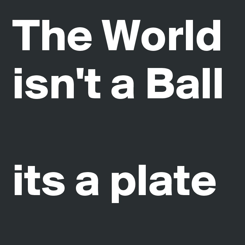 The World isn't a Ball

its a plate