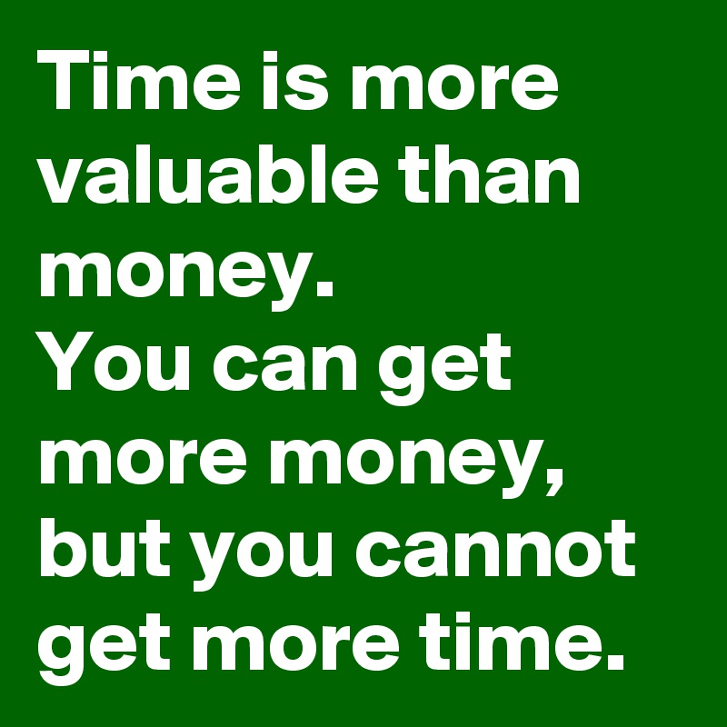 Time is more valuable than money. 
You can get more money, but you cannot get more time.