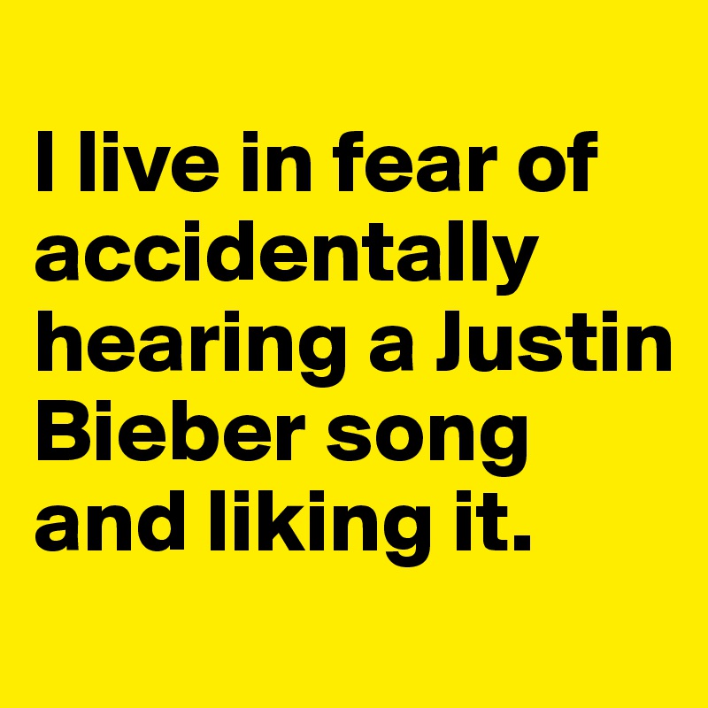 
I live in fear of accidentally hearing a Justin Bieber song and liking it.
