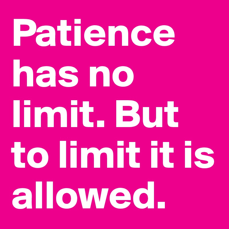 Patience has no limit. But to limit it is allowed.