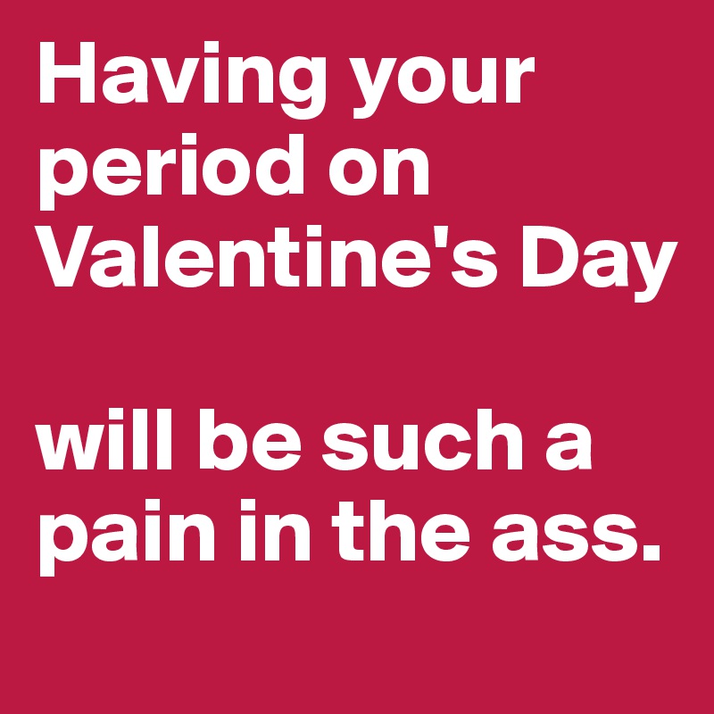 Having your period on Valentine's Day

will be such a pain in the ass.