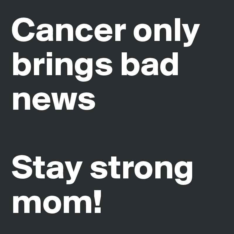 Cancer only brings bad news

Stay strong mom!