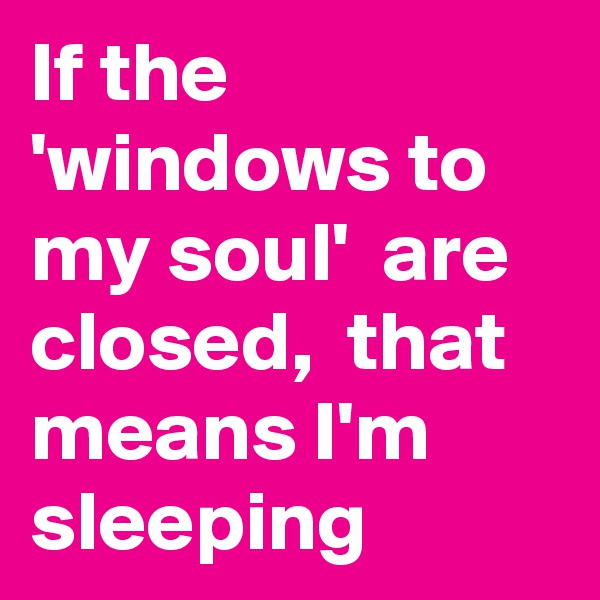 If the 'windows to my soul'  are closed,  that means I'm  sleeping