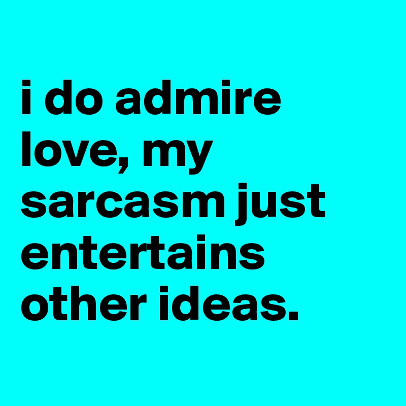 
i do admire love, my sarcasm just entertains other ideas.
