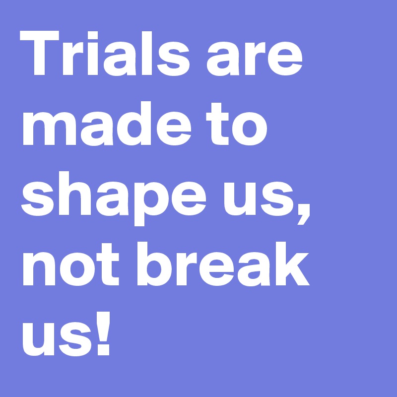 Trials are made to shape us, not break us!
