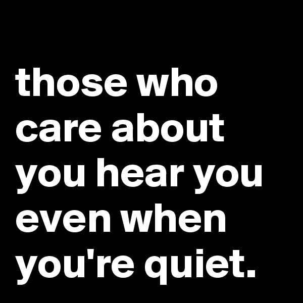 
those who care about you hear you even when you're quiet.